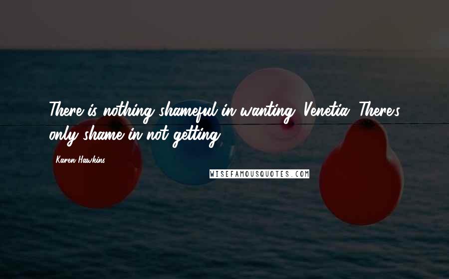 Karen Hawkins Quotes: There is nothing shameful in wanting, Venetia. There's only shame in not getting.