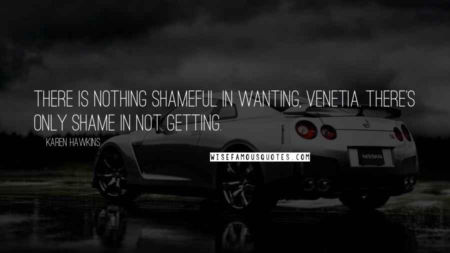 Karen Hawkins Quotes: There is nothing shameful in wanting, Venetia. There's only shame in not getting.