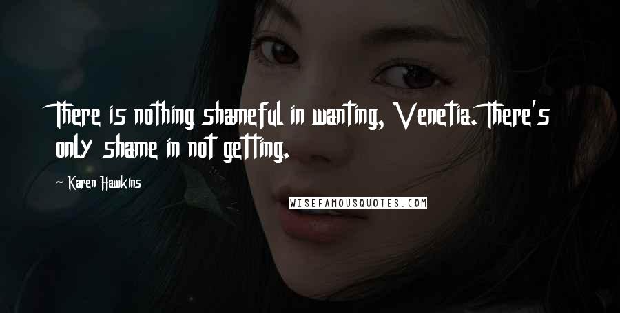 Karen Hawkins Quotes: There is nothing shameful in wanting, Venetia. There's only shame in not getting.