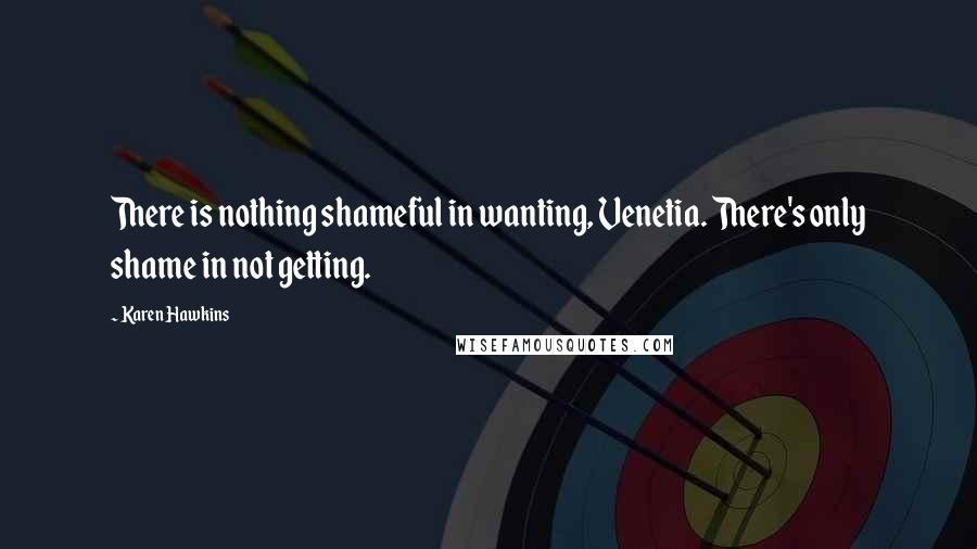 Karen Hawkins Quotes: There is nothing shameful in wanting, Venetia. There's only shame in not getting.