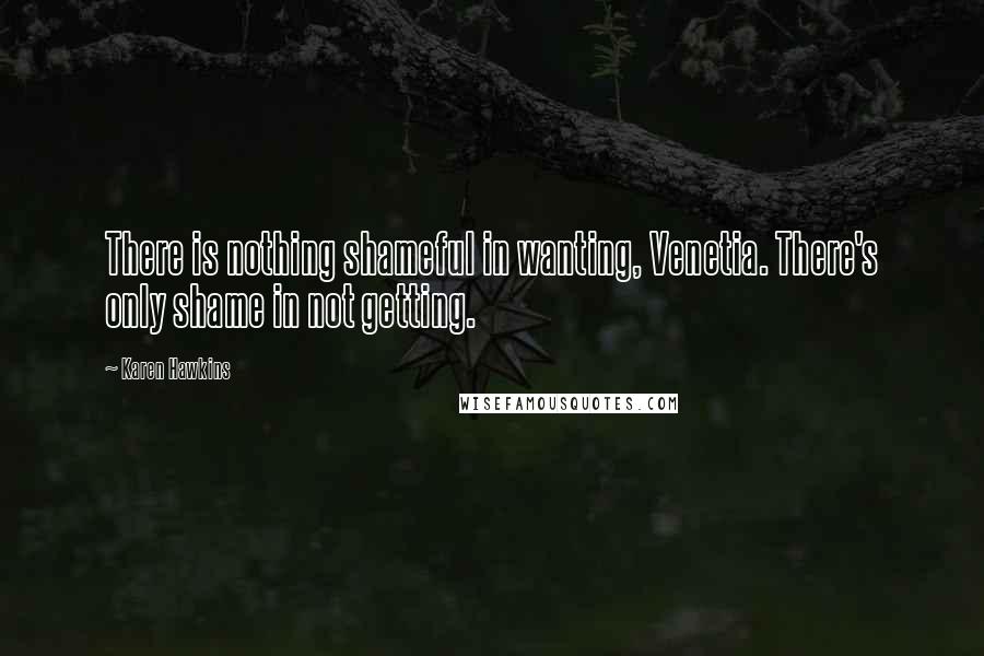 Karen Hawkins Quotes: There is nothing shameful in wanting, Venetia. There's only shame in not getting.