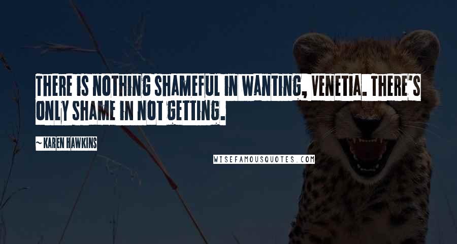 Karen Hawkins Quotes: There is nothing shameful in wanting, Venetia. There's only shame in not getting.