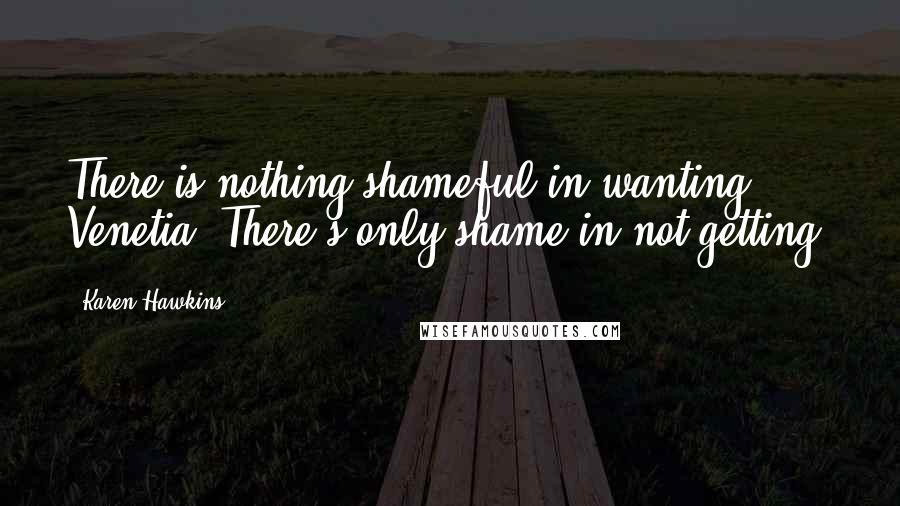 Karen Hawkins Quotes: There is nothing shameful in wanting, Venetia. There's only shame in not getting.