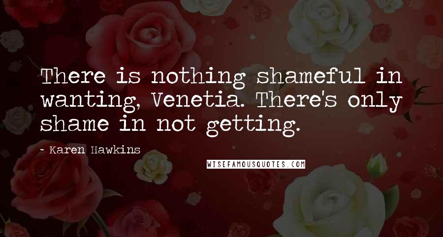 Karen Hawkins Quotes: There is nothing shameful in wanting, Venetia. There's only shame in not getting.