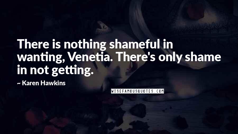 Karen Hawkins Quotes: There is nothing shameful in wanting, Venetia. There's only shame in not getting.