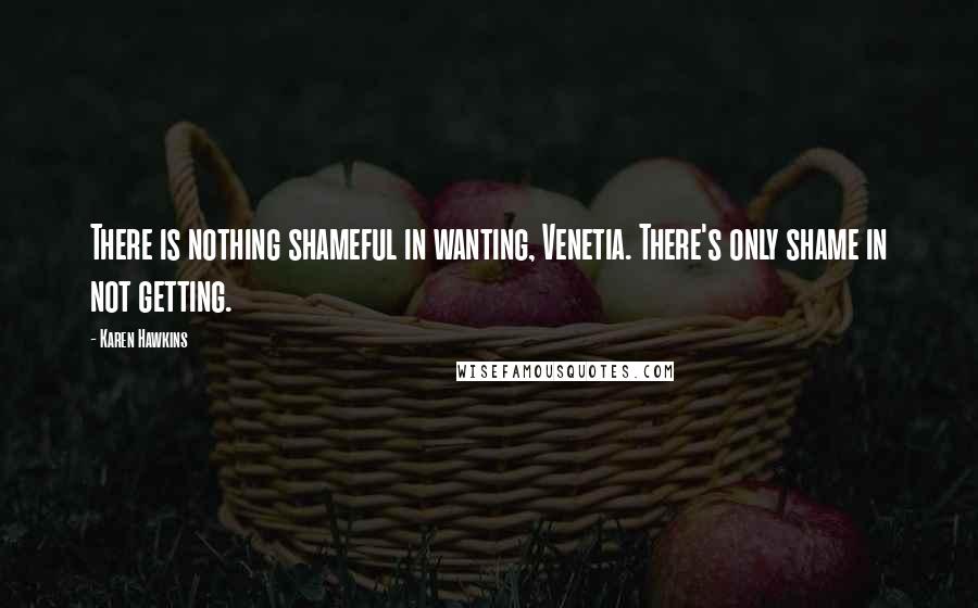 Karen Hawkins Quotes: There is nothing shameful in wanting, Venetia. There's only shame in not getting.