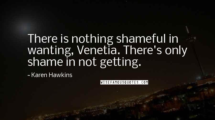 Karen Hawkins Quotes: There is nothing shameful in wanting, Venetia. There's only shame in not getting.