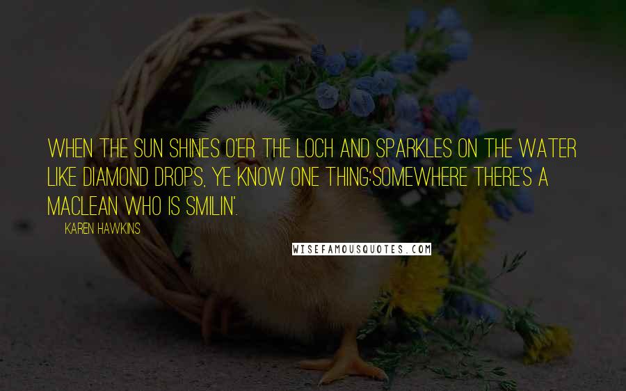 Karen Hawkins Quotes: When the sun shines o'er the loch and sparkles on the water like diamond drops, ye know one thing:somewhere there's a MacLean who is smilin'.