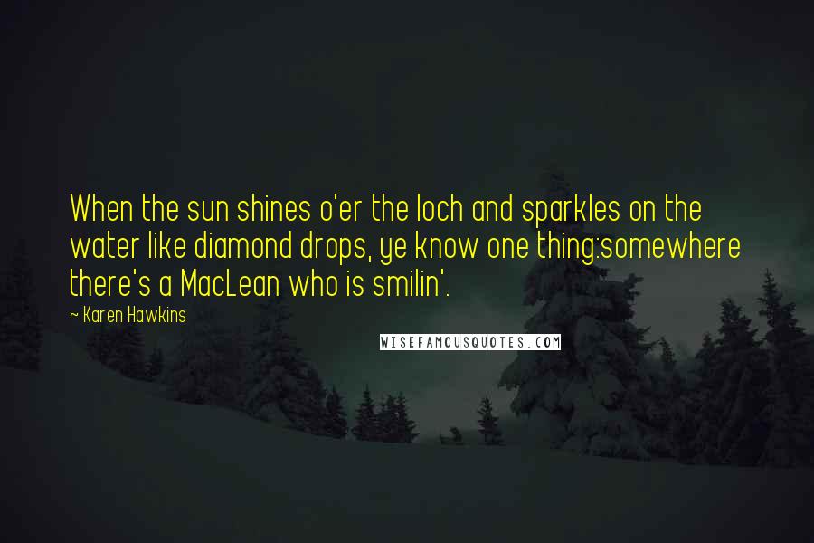 Karen Hawkins Quotes: When the sun shines o'er the loch and sparkles on the water like diamond drops, ye know one thing:somewhere there's a MacLean who is smilin'.
