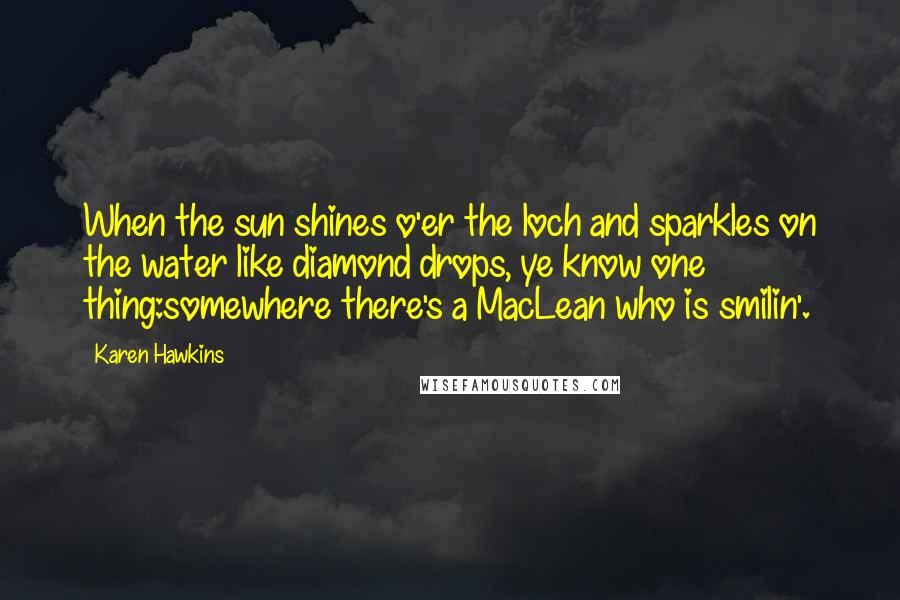 Karen Hawkins Quotes: When the sun shines o'er the loch and sparkles on the water like diamond drops, ye know one thing:somewhere there's a MacLean who is smilin'.