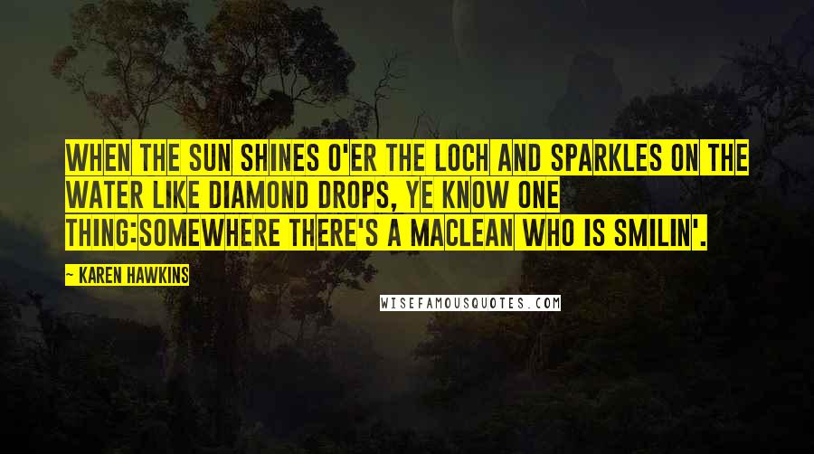 Karen Hawkins Quotes: When the sun shines o'er the loch and sparkles on the water like diamond drops, ye know one thing:somewhere there's a MacLean who is smilin'.