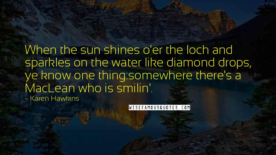 Karen Hawkins Quotes: When the sun shines o'er the loch and sparkles on the water like diamond drops, ye know one thing:somewhere there's a MacLean who is smilin'.