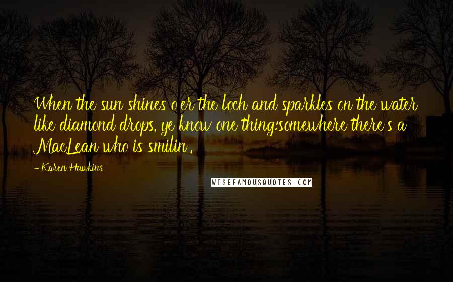 Karen Hawkins Quotes: When the sun shines o'er the loch and sparkles on the water like diamond drops, ye know one thing:somewhere there's a MacLean who is smilin'.