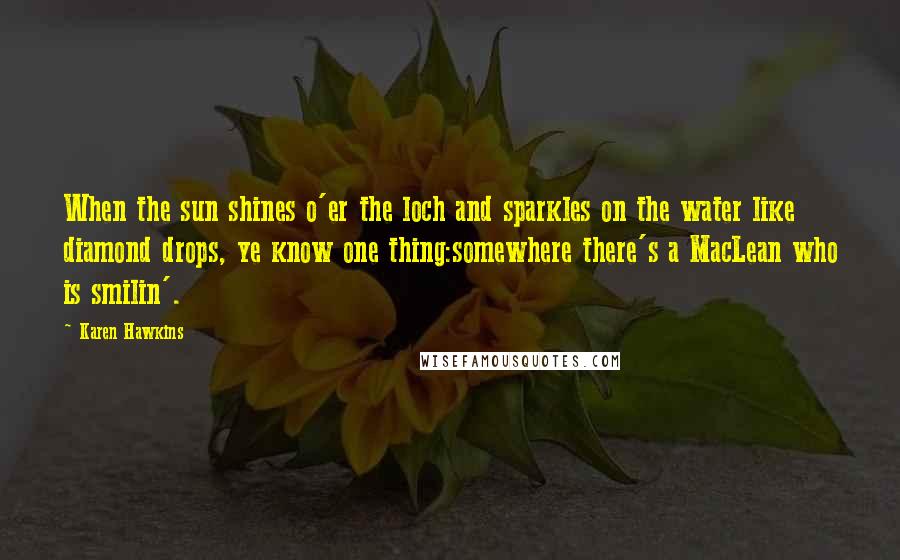 Karen Hawkins Quotes: When the sun shines o'er the loch and sparkles on the water like diamond drops, ye know one thing:somewhere there's a MacLean who is smilin'.