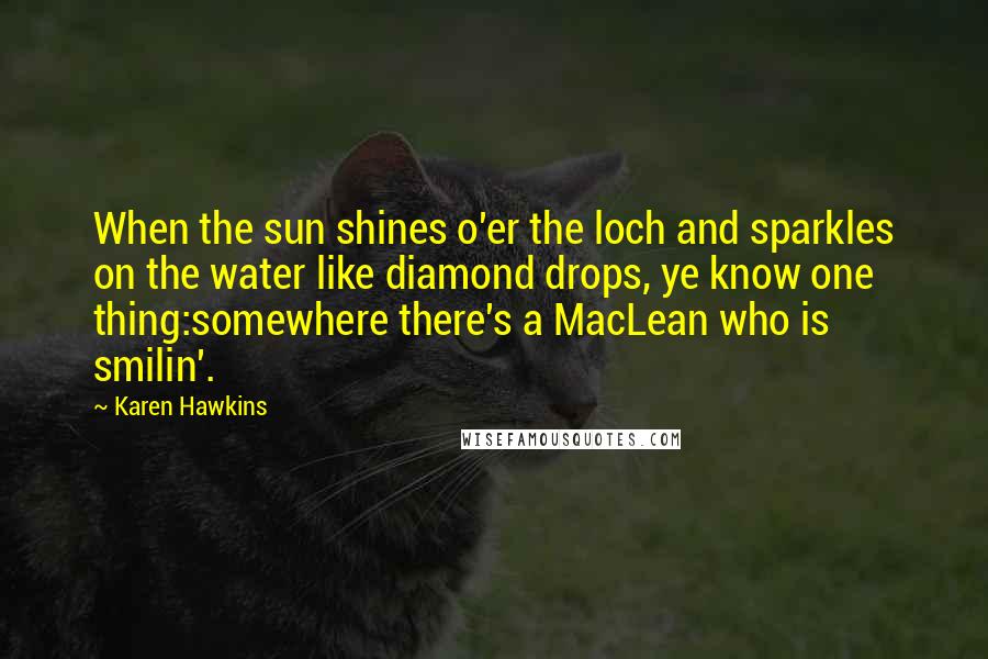 Karen Hawkins Quotes: When the sun shines o'er the loch and sparkles on the water like diamond drops, ye know one thing:somewhere there's a MacLean who is smilin'.