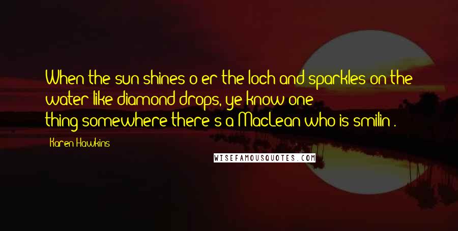 Karen Hawkins Quotes: When the sun shines o'er the loch and sparkles on the water like diamond drops, ye know one thing:somewhere there's a MacLean who is smilin'.