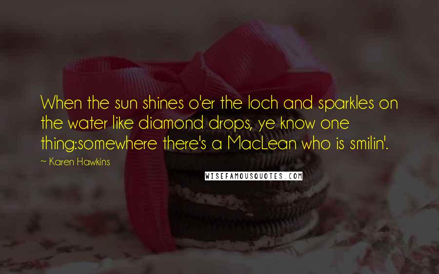 Karen Hawkins Quotes: When the sun shines o'er the loch and sparkles on the water like diamond drops, ye know one thing:somewhere there's a MacLean who is smilin'.