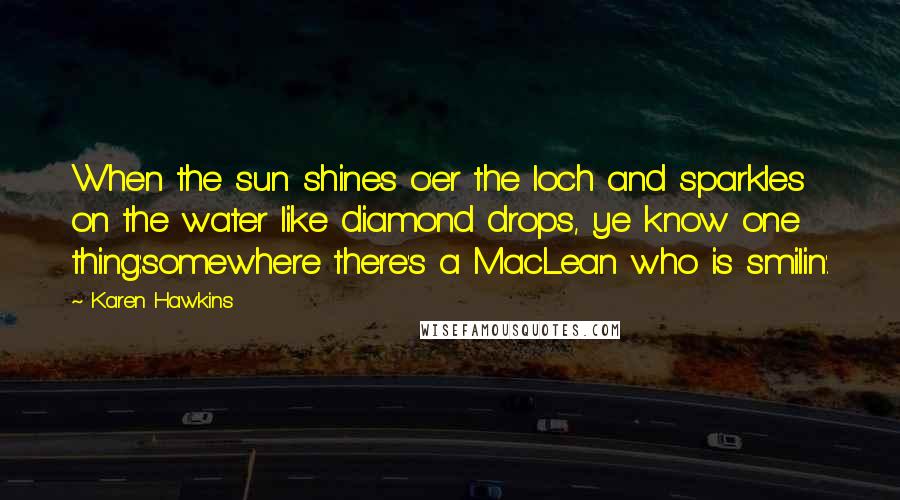 Karen Hawkins Quotes: When the sun shines o'er the loch and sparkles on the water like diamond drops, ye know one thing:somewhere there's a MacLean who is smilin'.