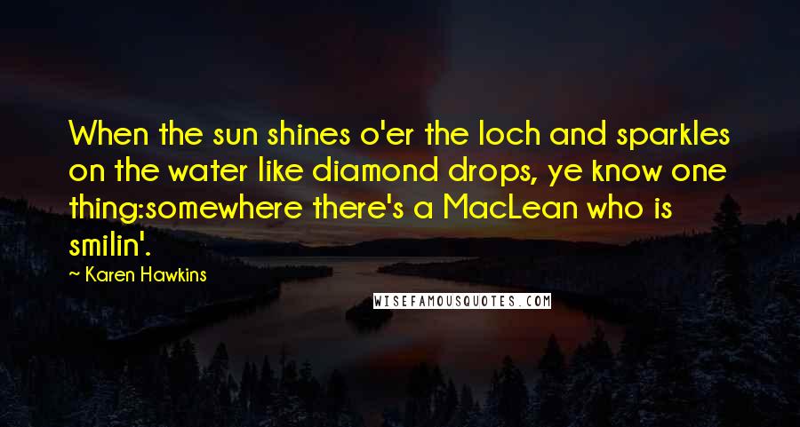 Karen Hawkins Quotes: When the sun shines o'er the loch and sparkles on the water like diamond drops, ye know one thing:somewhere there's a MacLean who is smilin'.