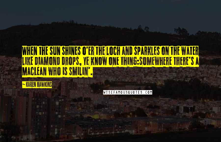 Karen Hawkins Quotes: When the sun shines o'er the loch and sparkles on the water like diamond drops, ye know one thing:somewhere there's a MacLean who is smilin'.
