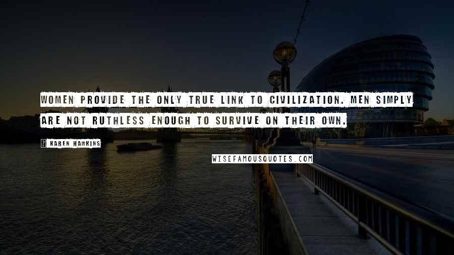 Karen Hawkins Quotes: Women provide the only true link to civilization. Men simply are not ruthless enough to survive on their own.