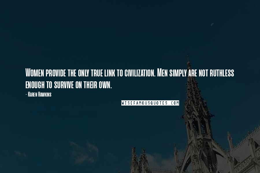 Karen Hawkins Quotes: Women provide the only true link to civilization. Men simply are not ruthless enough to survive on their own.