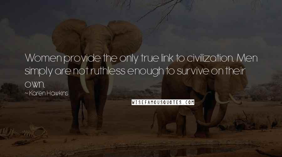 Karen Hawkins Quotes: Women provide the only true link to civilization. Men simply are not ruthless enough to survive on their own.