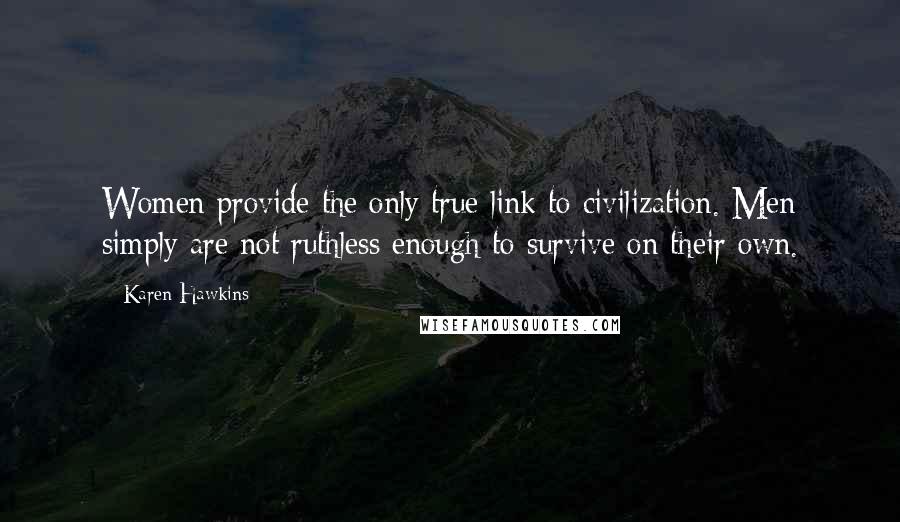 Karen Hawkins Quotes: Women provide the only true link to civilization. Men simply are not ruthless enough to survive on their own.