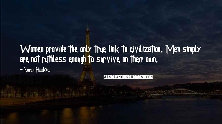 Karen Hawkins Quotes: Women provide the only true link to civilization. Men simply are not ruthless enough to survive on their own.