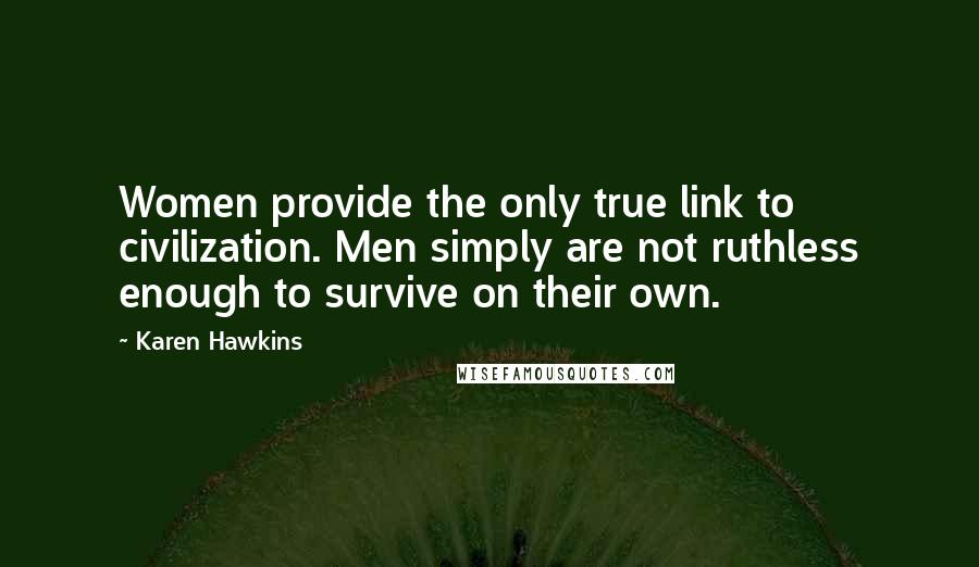 Karen Hawkins Quotes: Women provide the only true link to civilization. Men simply are not ruthless enough to survive on their own.