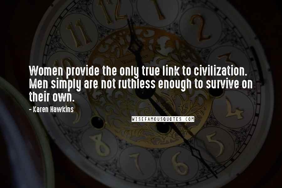 Karen Hawkins Quotes: Women provide the only true link to civilization. Men simply are not ruthless enough to survive on their own.