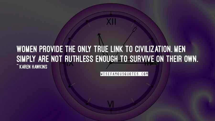 Karen Hawkins Quotes: Women provide the only true link to civilization. Men simply are not ruthless enough to survive on their own.