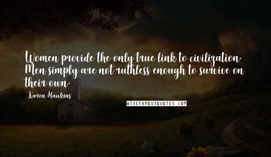 Karen Hawkins Quotes: Women provide the only true link to civilization. Men simply are not ruthless enough to survive on their own.
