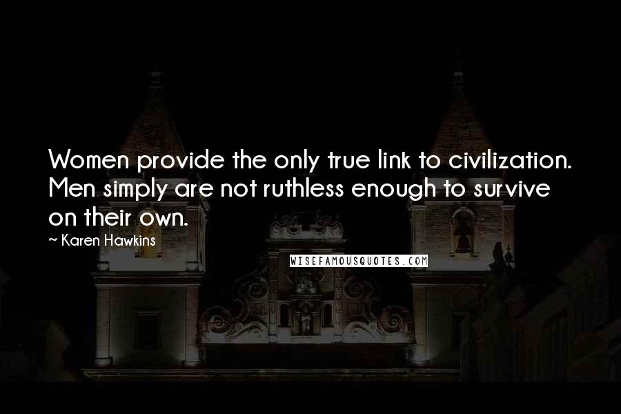 Karen Hawkins Quotes: Women provide the only true link to civilization. Men simply are not ruthless enough to survive on their own.