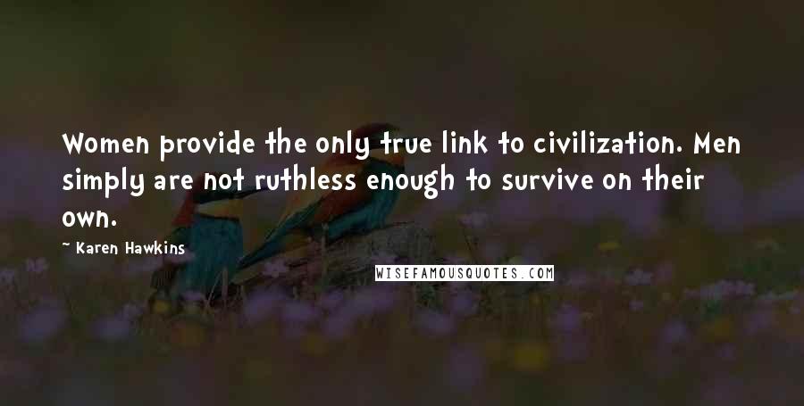 Karen Hawkins Quotes: Women provide the only true link to civilization. Men simply are not ruthless enough to survive on their own.