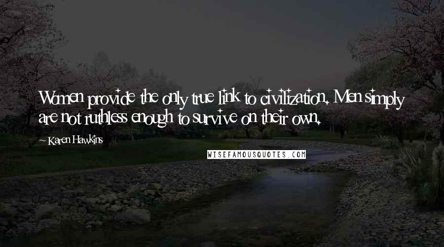 Karen Hawkins Quotes: Women provide the only true link to civilization. Men simply are not ruthless enough to survive on their own.