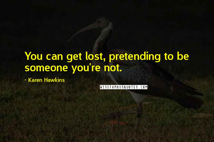 Karen Hawkins Quotes: You can get lost, pretending to be someone you're not.