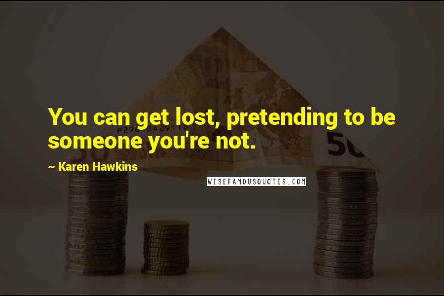 Karen Hawkins Quotes: You can get lost, pretending to be someone you're not.