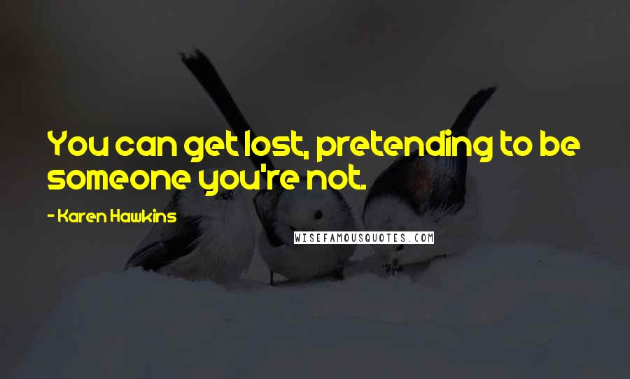 Karen Hawkins Quotes: You can get lost, pretending to be someone you're not.