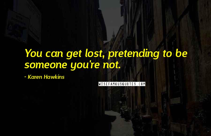 Karen Hawkins Quotes: You can get lost, pretending to be someone you're not.