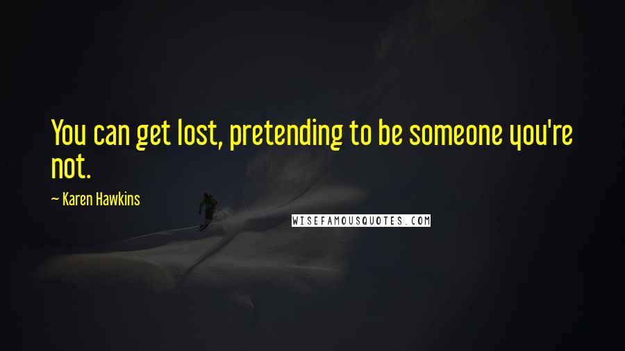 Karen Hawkins Quotes: You can get lost, pretending to be someone you're not.