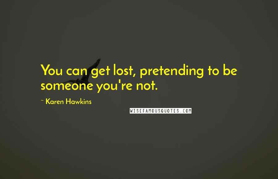 Karen Hawkins Quotes: You can get lost, pretending to be someone you're not.