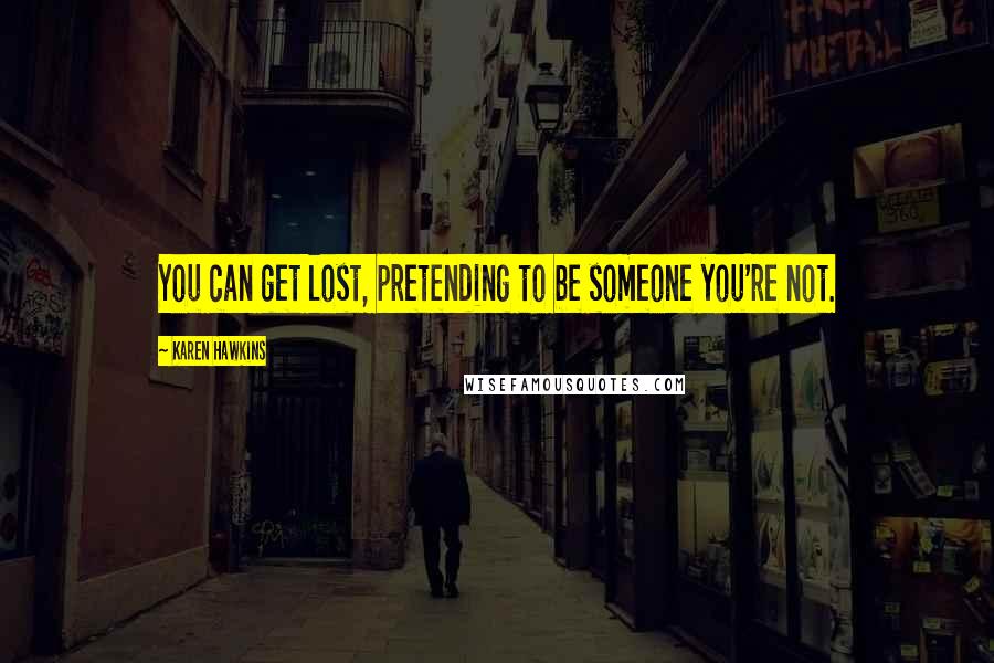 Karen Hawkins Quotes: You can get lost, pretending to be someone you're not.