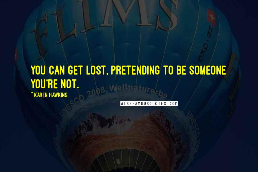 Karen Hawkins Quotes: You can get lost, pretending to be someone you're not.