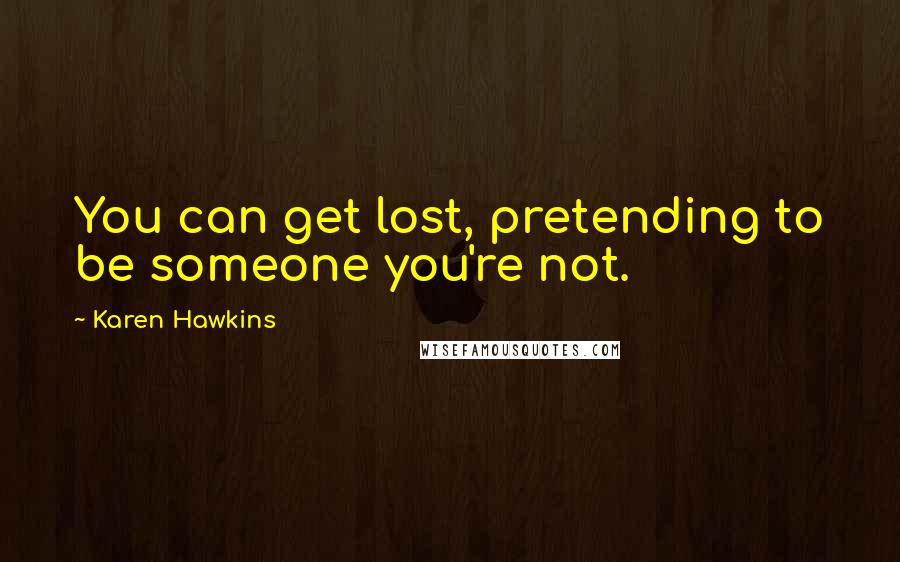 Karen Hawkins Quotes: You can get lost, pretending to be someone you're not.