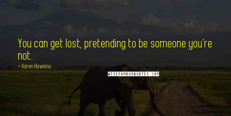 Karen Hawkins Quotes: You can get lost, pretending to be someone you're not.