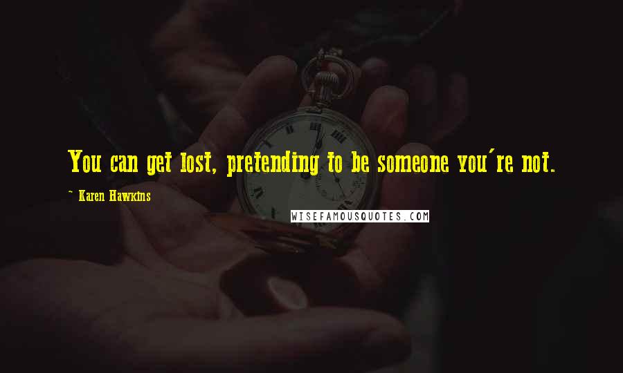Karen Hawkins Quotes: You can get lost, pretending to be someone you're not.