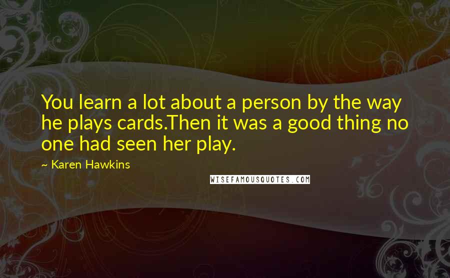 Karen Hawkins Quotes: You learn a lot about a person by the way he plays cards.Then it was a good thing no one had seen her play.