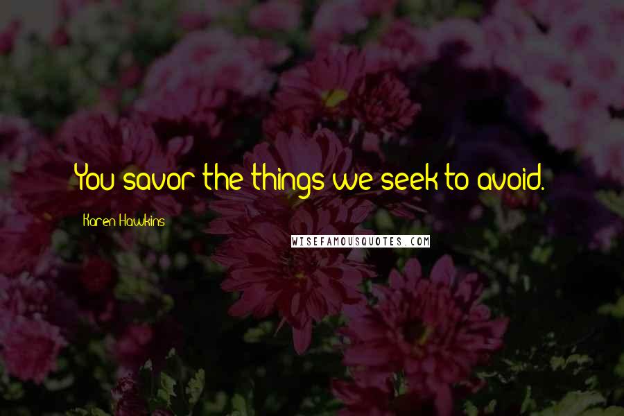 Karen Hawkins Quotes: You savor the things we seek to avoid.