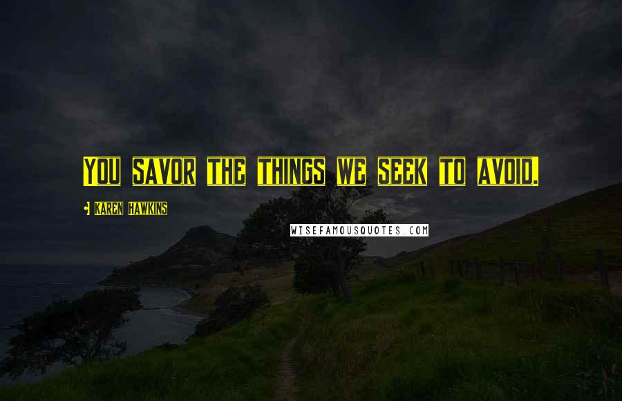 Karen Hawkins Quotes: You savor the things we seek to avoid.